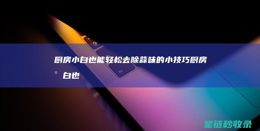 厨房小白也能轻松去除蒜味的小技巧 (厨房小白也能搞定的暖心美味 - 鸡爪粉丝煲)