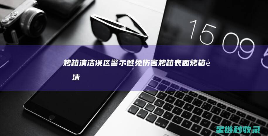 烤箱清洁误区警示：避免伤害烤箱表面 (烤箱里清洁)